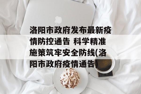 洛阳市政府发布最新疫情防控通告 科学精准施策筑牢安全防线(洛阳市政府疫情通告)