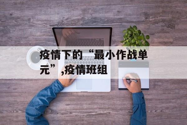 疫情下的“最小作战单元”,疫情班组