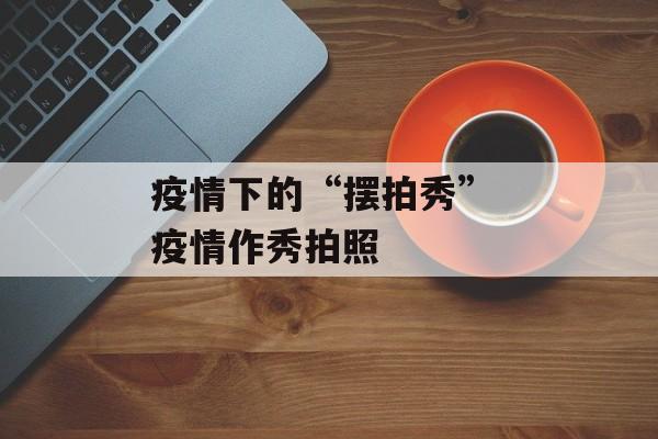 疫情下的“摆拍秀” 疫情作秀拍照