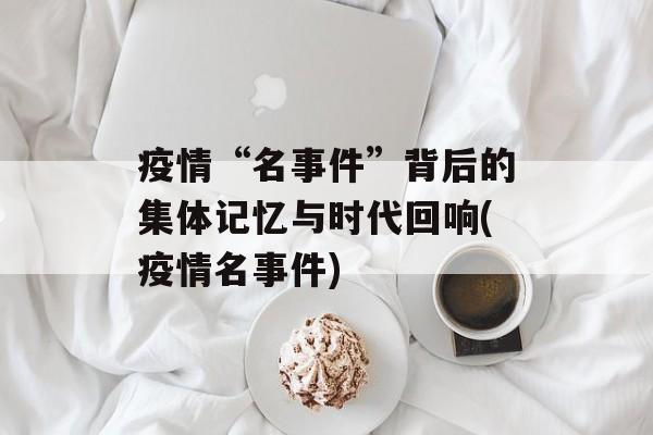 疫情“名事件”背后的集体记忆与时代回响(疫情名事件)