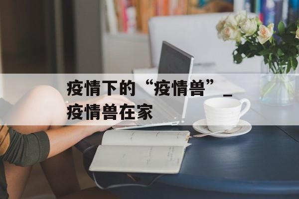 疫情下的“疫情兽”_疫情兽在家