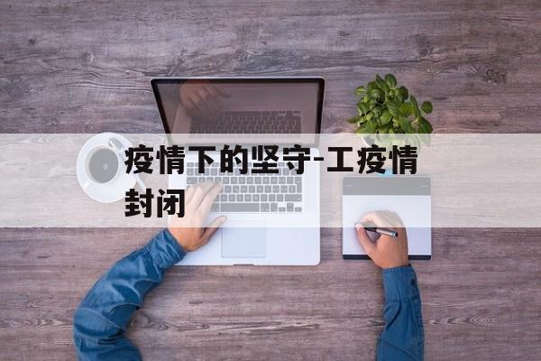 疫情下的坚守-工疫情封闭