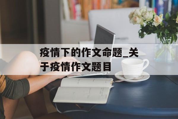 疫情下的作文命题_关于疫情作文题目