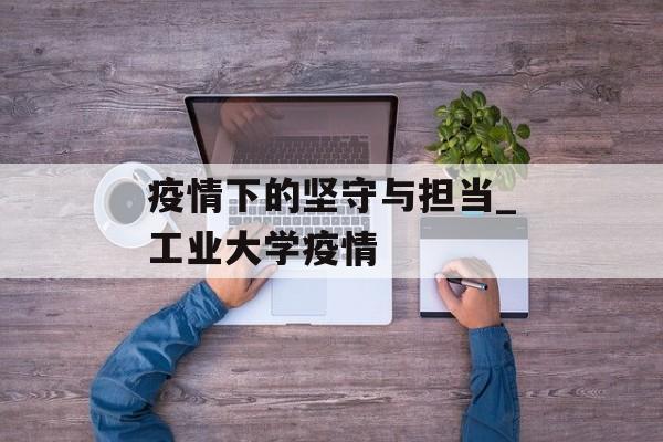 疫情下的坚守与担当_工业大学疫情