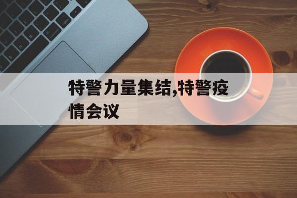 特警力量集结,特警疫情会议