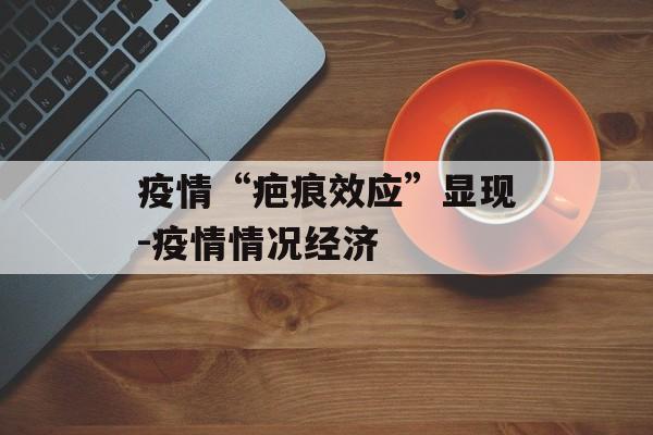 疫情“疤痕效应”显现-疫情情况经济