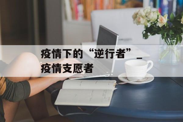 疫情下的“逆行者”_疫情支愿者