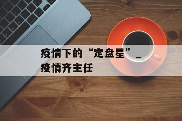 疫情下的“定盘星”_疫情齐主任