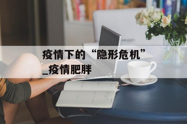 疫情下的“隐形危机”_疫情肥胖