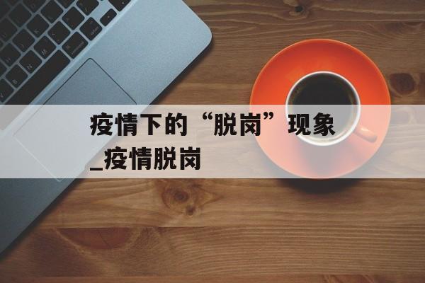 疫情下的“脱岗”现象_疫情脱岗