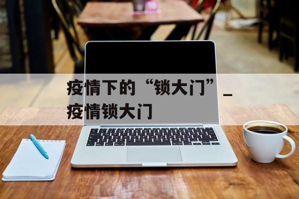 疫情下的“锁大门”_疫情锁大门