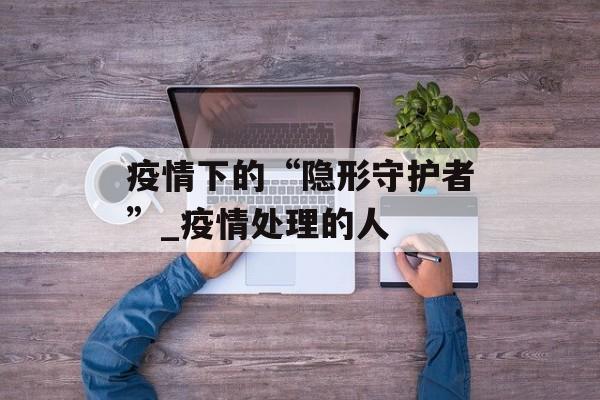 疫情下的“隐形守护者”_疫情处理的人