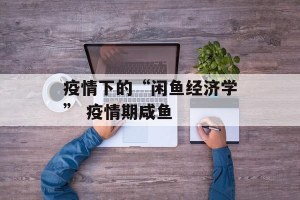 疫情下的“闲鱼经济学” 疫情期咸鱼