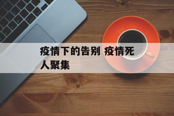 疫情下的告别 疫情死人聚集