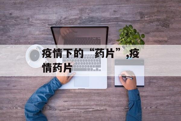 疫情下的“药片”,疫情药片