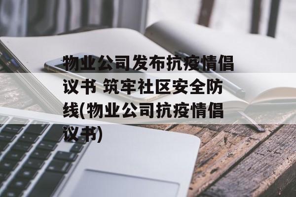 物业公司发布抗疫情倡议书 筑牢社区安全防线(物业公司抗疫情倡议书)