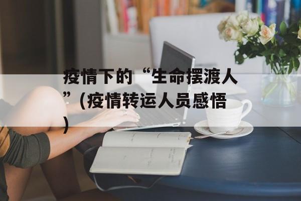 疫情下的“生命摆渡人”(疫情转运人员感悟)