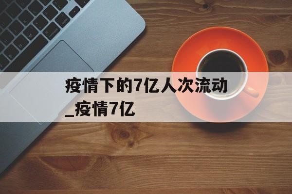 疫情下的7亿人次流动_疫情7亿
