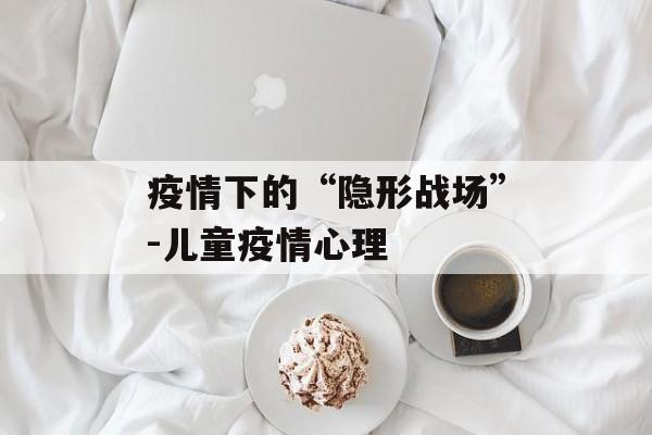 疫情下的“隐形战场”-儿童疫情心理