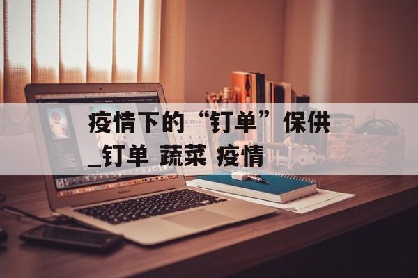 疫情下的“钉单”保供_钉单 蔬菜 疫情