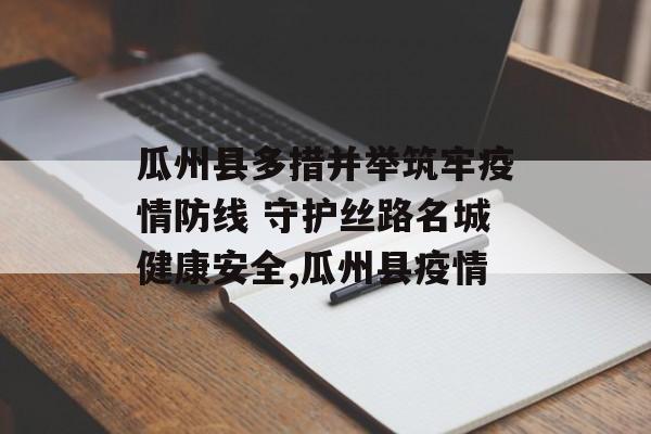 瓜州县多措并举筑牢疫情防线 守护丝路名城健康安全,瓜州县疫情