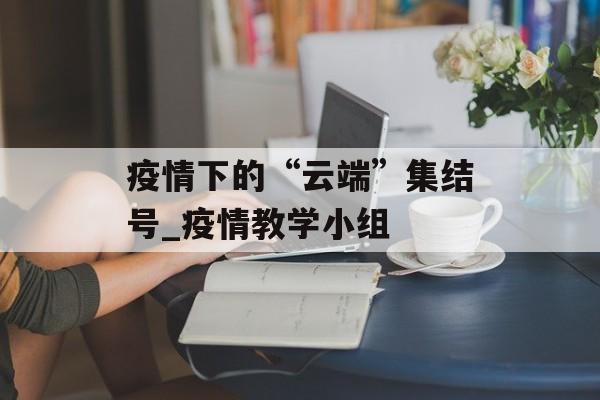 疫情下的“云端”集结号_疫情教学小组