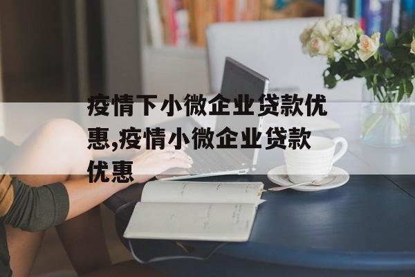 疫情下小微企业贷款优惠,疫情小微企业贷款优惠