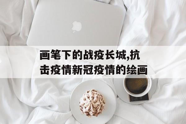画笔下的战疫长城,抗击疫情新冠疫情的绘画