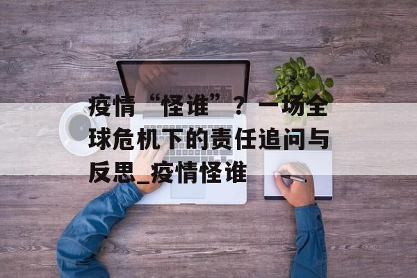 疫情“怪谁”？一场全球危机下的责任追问与反思_疫情怪谁