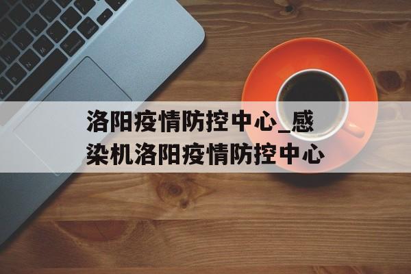 洛阳疫情防控中心_感染机洛阳疫情防控中心