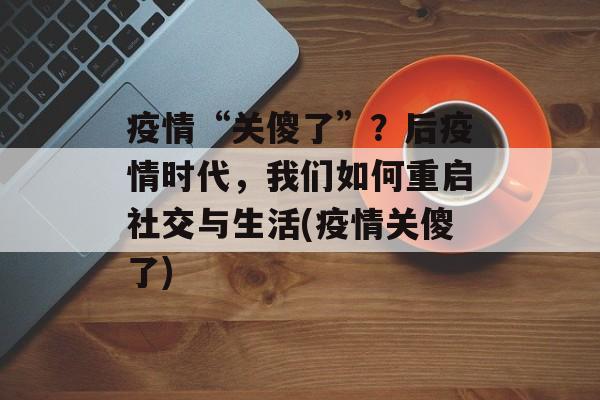 疫情“关傻了”？后疫情时代，我们如何重启社交与生活(疫情关傻了)