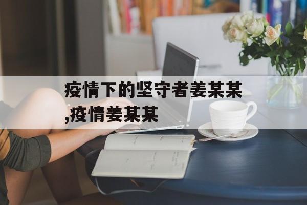 疫情下的坚守者姜某某,疫情姜某某