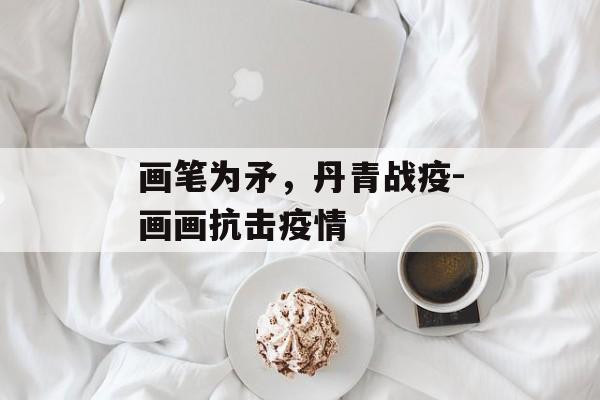 画笔为矛，丹青战疫-画画抗击疫情
