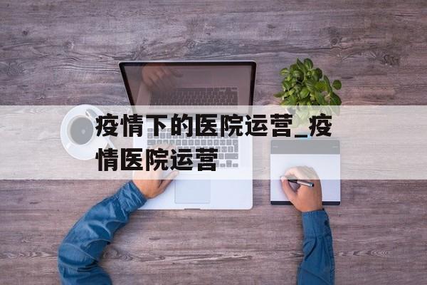 疫情下的医院运营_疫情医院运营
