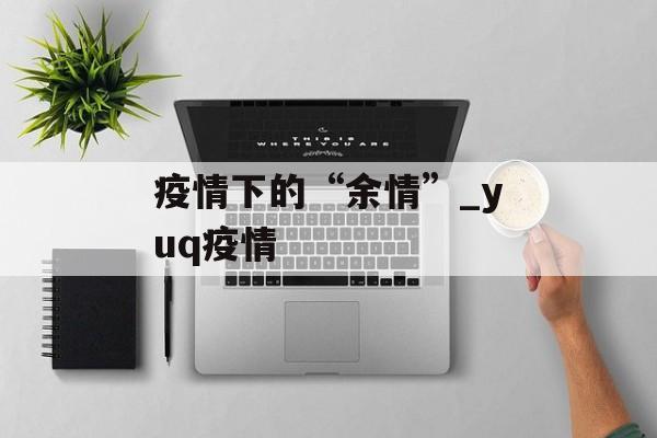 疫情下的“余情”_yuq疫情