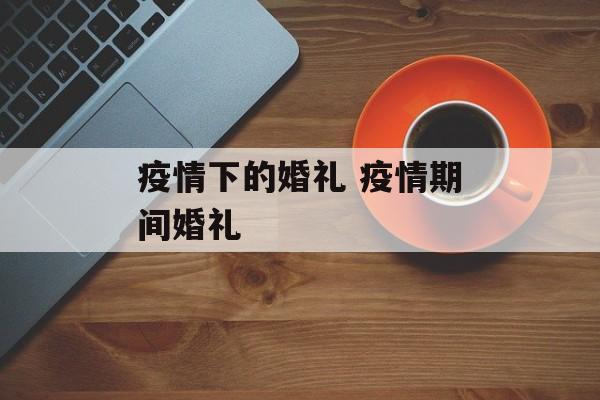 疫情下的婚礼 疫情期间婚礼
