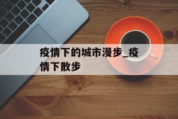 疫情下的城市漫步_疫情下散步