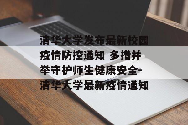 清华大学发布最新校园疫情防控通知 多措并举守护师生健康安全-清华大学最新疫情通知