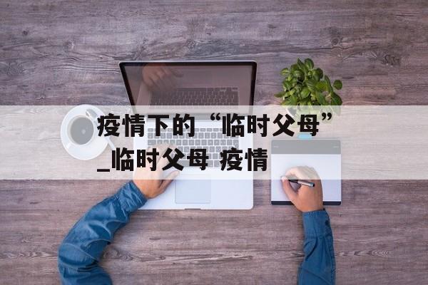 疫情下的“临时父母”_临时父母 疫情