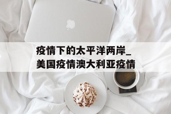 疫情下的太平洋两岸_美国疫情澳大利亚疫情