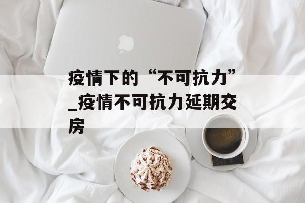 疫情下的“不可抗力”_疫情不可抗力延期交房
