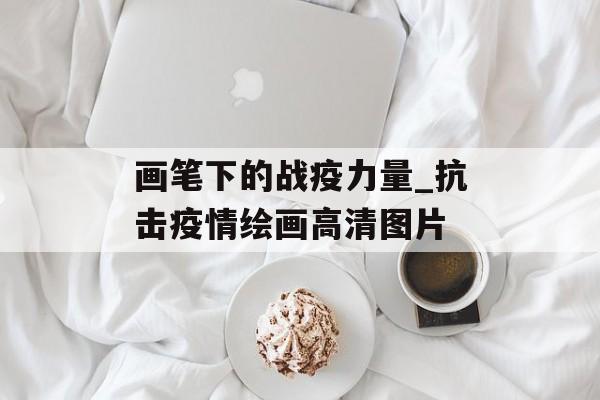 画笔下的战疫力量_抗击疫情绘画高清图片