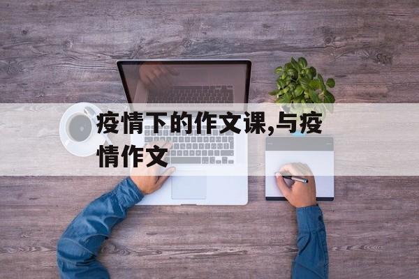 疫情下的作文课,与疫情作文