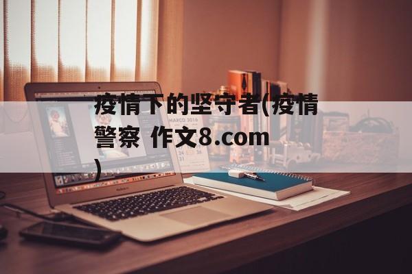 疫情下的坚守者(疫情警察 作文8.com)