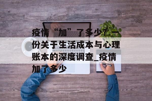 疫情“加”了多少？一份关于生活成本与心理账本的深度调查_疫情加了多少