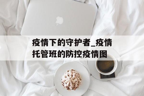 疫情下的守护者_疫情托管班的防控疫情图