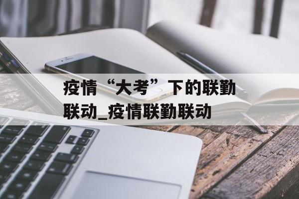 疫情“大考”下的联勤联动_疫情联勤联动