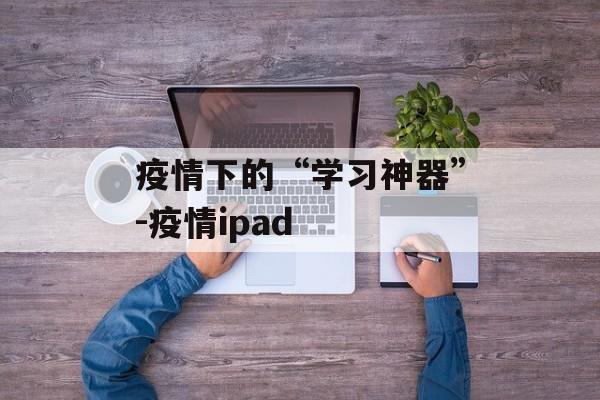 疫情下的“学习神器”-疫情ipad