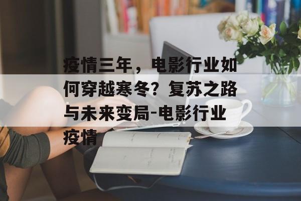 疫情三年，电影行业如何穿越寒冬？复苏之路与未来变局-电影行业疫情