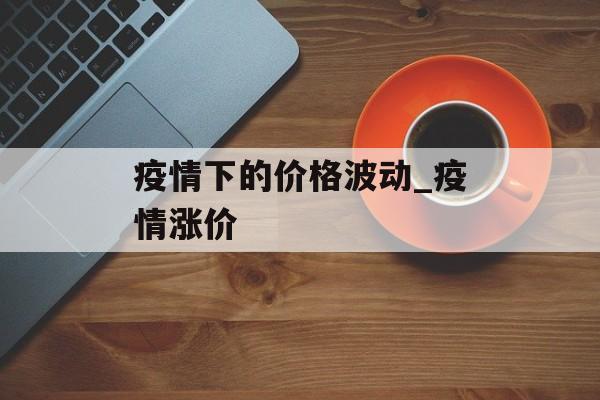 疫情下的价格波动_疫情涨价